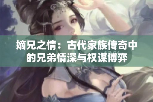 嫡兄之情：古代家族传奇中的兄弟情深与权谋博弈