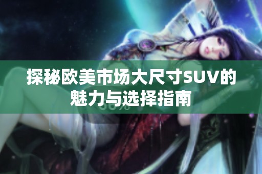 探秘欧美市场大尺寸SUV的魅力与选择指南