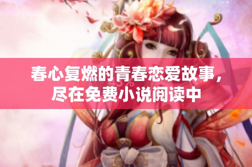 春心复燃的青春恋爱故事，尽在免费小说阅读中