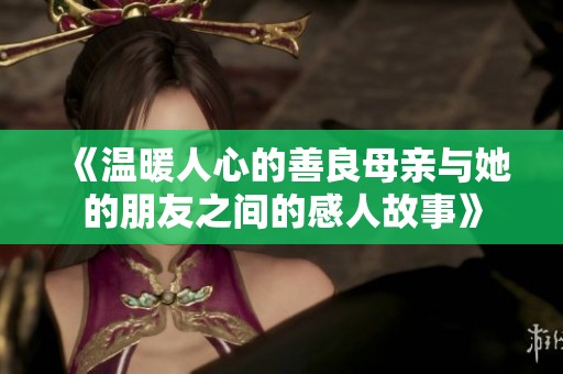 《温暖人心的善良母亲与她的朋友之间的感人故事》