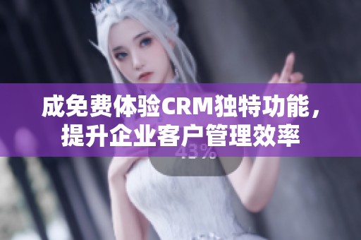 成免费体验CRM独特功能，提升企业客户管理效率