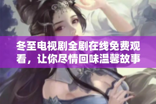 冬至电视剧全剧在线免费观看，让你尽情回味温馨故事