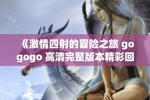 《激情四射的冒险之旅 gogogo 高清完整版本精彩回顾》