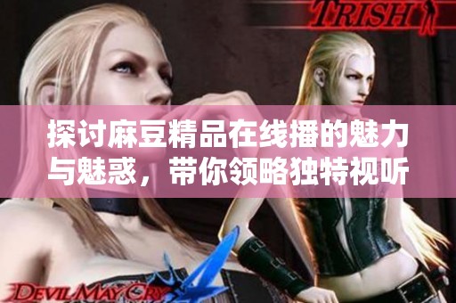 探讨麻豆精品在线播的魅力与魅惑，带你领略独特视听体验