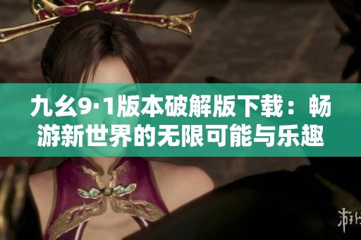 九幺9·1版本破解版下载：畅游新世界的无限可能与乐趣