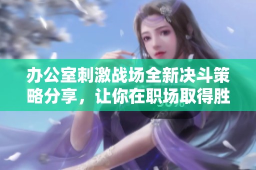 办公室刺激战场全新决斗策略分享，让你在职场取得胜利