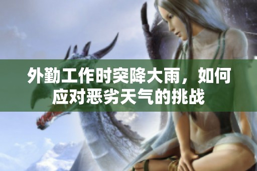 外勤工作时突降大雨，如何应对恶劣天气的挑战