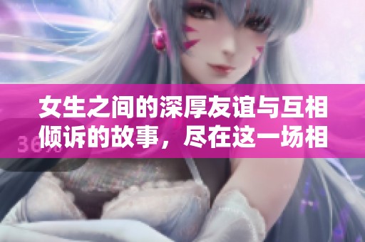 女生之间的深厚友谊与互相倾诉的故事，尽在这一场相聚中