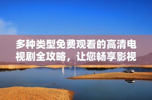 多种类型免费观看的高清电视剧全攻略，让您畅享影视盛宴