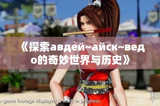 《探索авдей~айск~ведо的奇妙世界与历史》