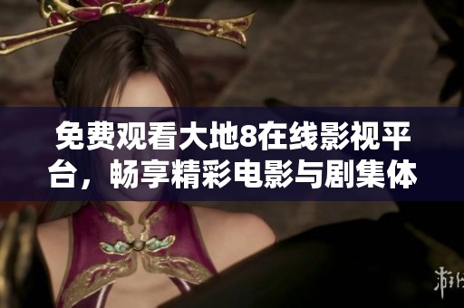 免费观看大地8在线影视平台，畅享精彩电影与剧集体验