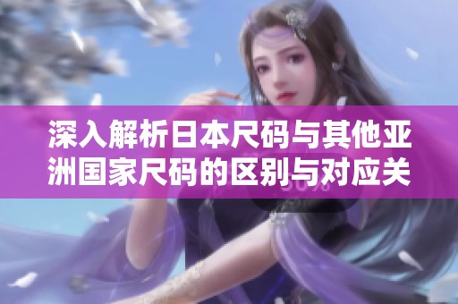 深入解析日本尺码与其他亚洲国家尺码的区别与对应关系