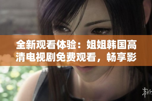 全新观看体验：姐姐韩国高清电视剧免费观看，畅享影视乐趣