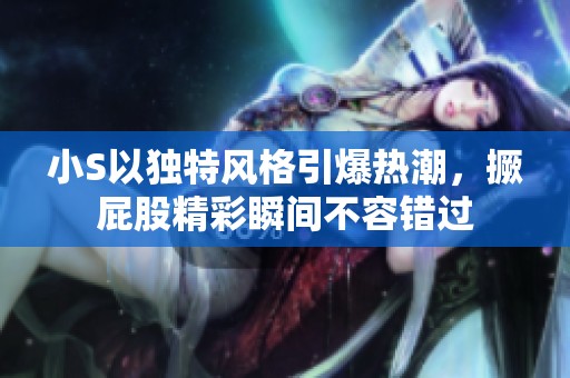 小S以独特风格引爆热潮，撅屁股精彩瞬间不容错过