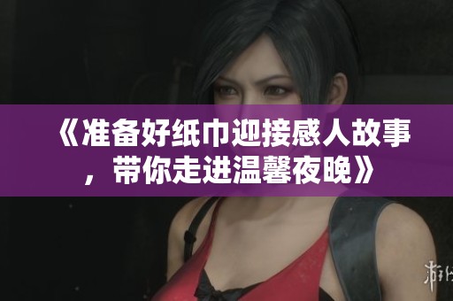 《准备好纸巾迎接感人故事，带你走进温馨夜晚》