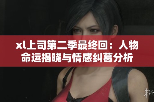 xl上司第二季最终回：人物命运揭晓与情感纠葛分析