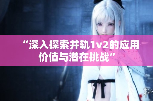 “深入探索并轨1v2的应用价值与潜在挑战”