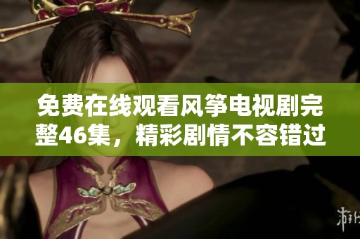 免费在线观看风筝电视剧完整46集，精彩剧情不容错过