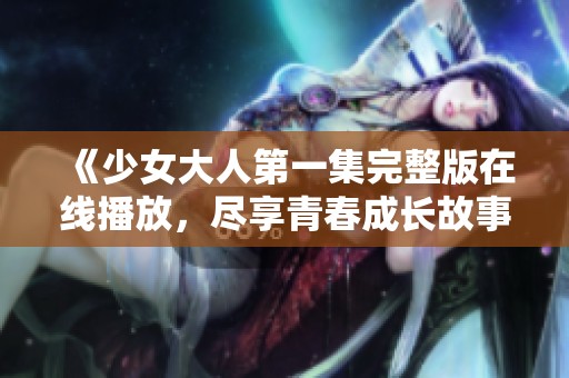 《少女大人第一集完整版在线播放，尽享青春成长故事》