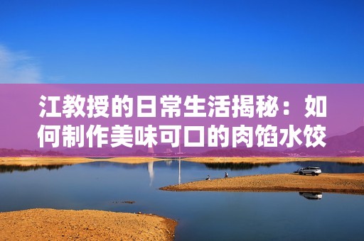 江教授的日常生活揭秘：如何制作美味可口的肉馅水饺