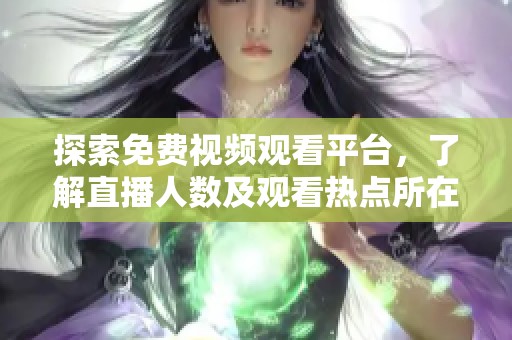 探索免费视频观看平台，了解直播人数及观看热点所在