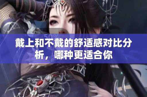 戴上和不戴的舒适感对比分析，哪种更适合你