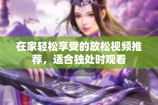 在家轻松享受的放松视频推荐，适合独处时观看