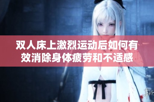 双人床上激烈运动后如何有效消除身体疲劳和不适感