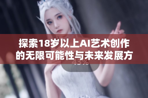 探索18岁以上AI艺术创作的无限可能性与未来发展方向