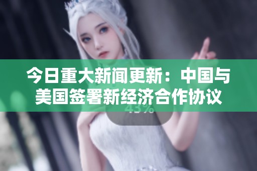 今日重大新闻更新：中国与美国签署新经济合作协议