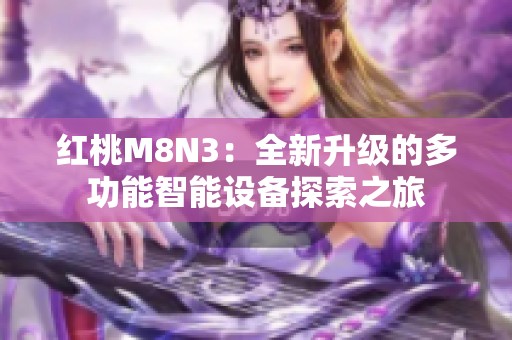红桃M8N3：全新升级的多功能智能设备探索之旅