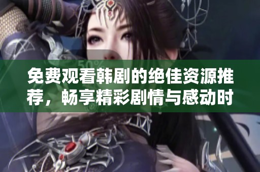免费观看韩剧的绝佳资源推荐，畅享精彩剧情与感动时刻