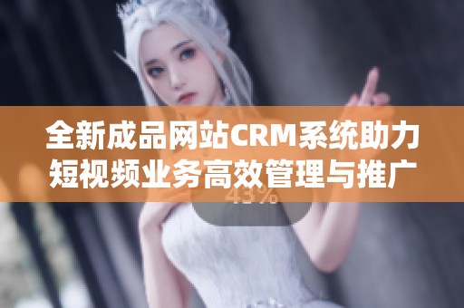 全新成品网站CRM系统助力短视频业务高效管理与推广