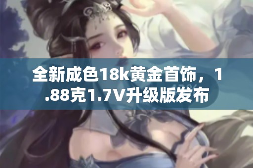 全新成色18k黄金首饰，1.88克1.7V升级版发布