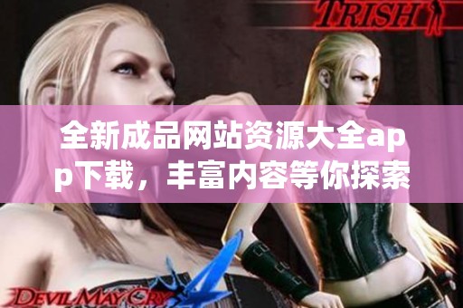 全新成品网站资源大全app下载，丰富内容等你探索与体验