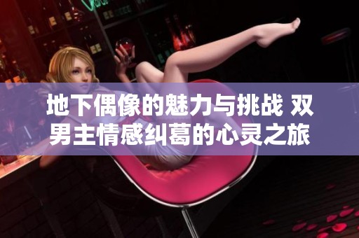 地下偶像的魅力与挑战 双男主情感纠葛的心灵之旅