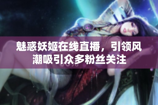 魅惑妖姬在线直播，引领风潮吸引众多粉丝关注