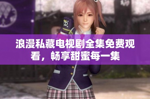 浪漫私藏电视剧全集免费观看，畅享甜蜜每一集