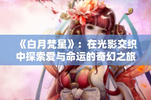 《白月梵星》：在光影交织中探索爱与命运的奇幻之旅