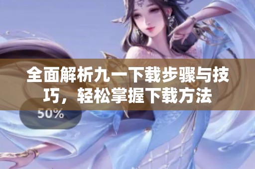 全面解析九一下载步骤与技巧，轻松掌握下载方法