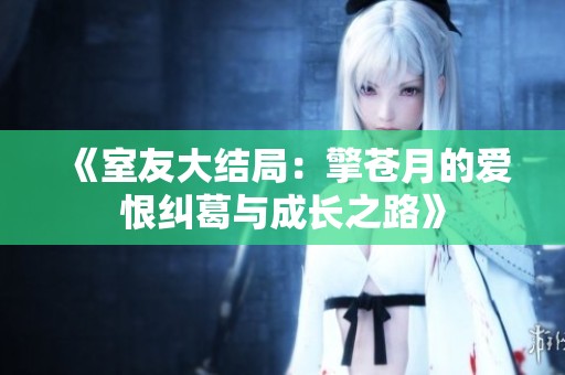 《室友大结局：擎苍月的爱恨纠葛与成长之路》