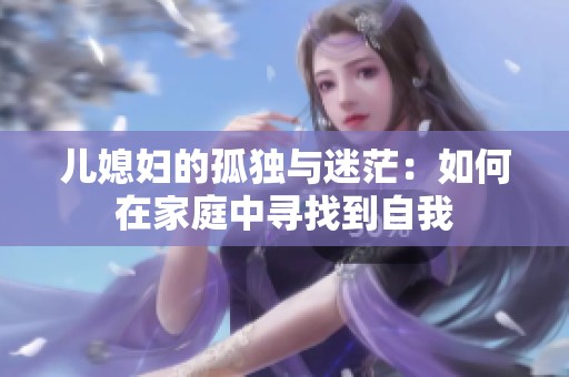 儿媳妇的孤独与迷茫：如何在家庭中寻找到自我