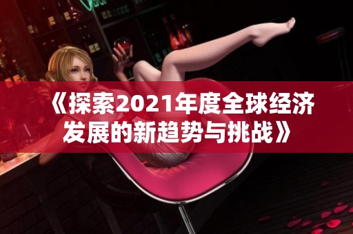 《探索2021年度全球经济发展的新趋势与挑战》