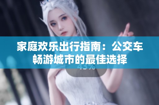 家庭欢乐出行指南：公交车畅游城市的最佳选择