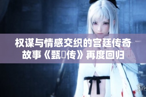 权谋与情感交织的宫廷传奇故事《甄嬛传》再度回归