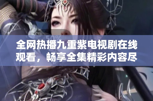 全网热播九重紫电视剧在线观看，畅享全集精彩内容尽在此处
