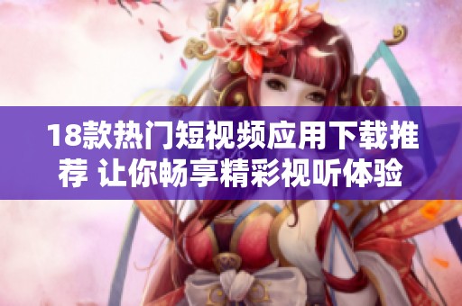 18款热门短视频应用下载推荐 让你畅享精彩视听体验