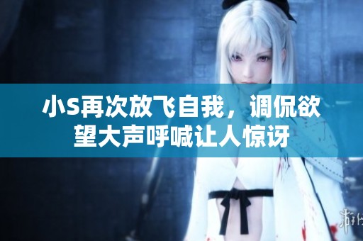 小S再次放飞自我，调侃欲望大声呼喊让人惊讶