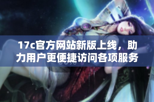 17c官方网站新版上线，助力用户更便捷访问各项服务