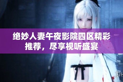 绝妙人妻午夜影院四区精彩推荐，尽享视听盛宴
